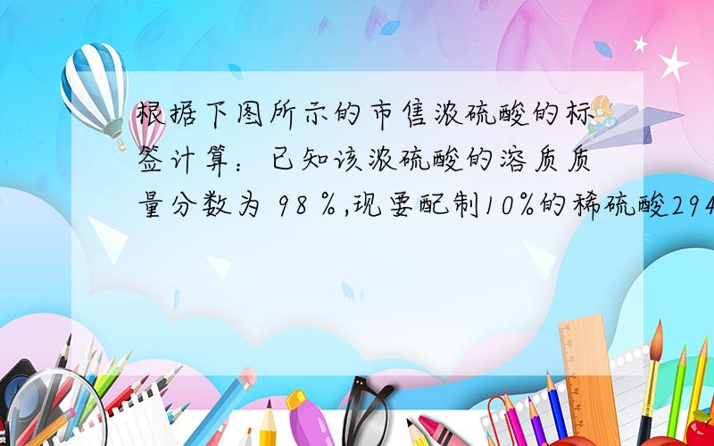 根据下图所示的市售浓硫酸的标签计算：已知该浓硫酸的溶质质量分数为 98％,现要配制10%的稀硫酸2940g作为钢铁表面的酸洗液,需要浓硫酸______g,换算成体积约为_________mL.（计算结果保留整数