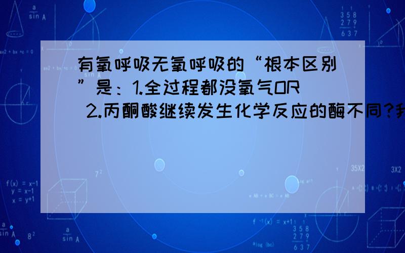 有氧呼吸无氧呼吸的“根本区别”是：1.全过程都没氧气OR 2.丙酮酸继续发生化学反应的酶不同?我觉得都有道理啊?5555!1楼无氧呼吸:指生活细胞对有机物进行的不完全的氧化。这个过程没有分