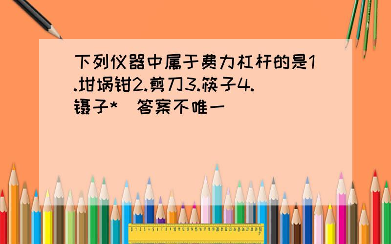 下列仪器中属于费力杠杆的是1.坩埚钳2.剪刀3.筷子4.镊子*(答案不唯一)