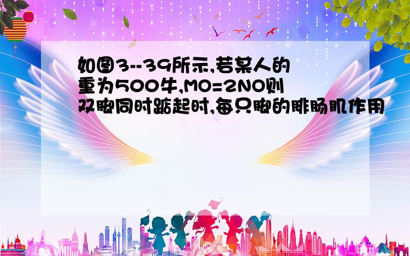 如图3--39所示,若某人的重为500牛,MO=2NO则双脚同时踮起时,每只脚的腓肠肌作用