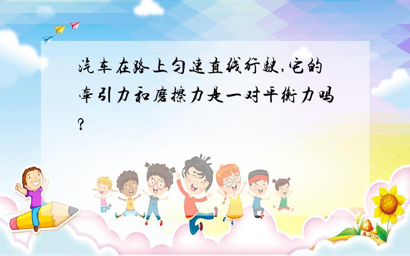 汽车在路上匀速直线行驶,它的牵引力和磨擦力是一对平衡力吗?