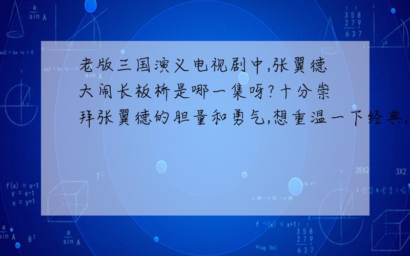 老版三国演义电视剧中,张翼德大闹长板桥是哪一集呀?十分崇拜张翼德的胆量和勇气,想重温一下经典,谁能告诉我是那一集,我给他一百分!就当交个朋友了