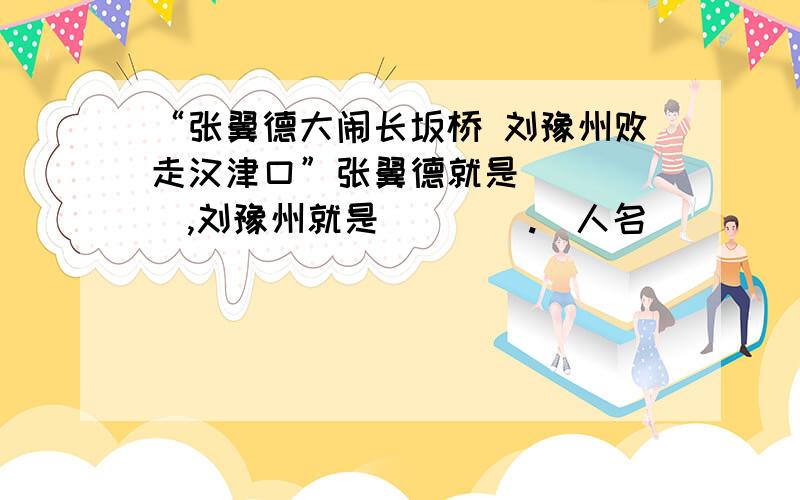 “张翼德大闹长坂桥 刘豫州败走汉津口”张翼德就是_____,刘豫州就是____.（人名）