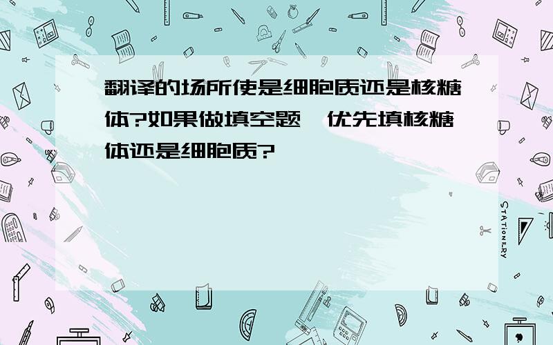 翻译的场所使是细胞质还是核糖体?如果做填空题,优先填核糖体还是细胞质?