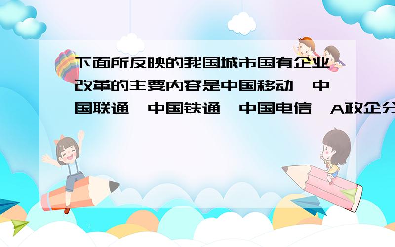 下面所反映的我国城市国有企业改革的主要内容是中国移动,中国联通,中国铁通,中国电信,A政企分开,B产权制度明确,C专业化 ,D私有化请问选什么,说明原因,(选C是错误的)