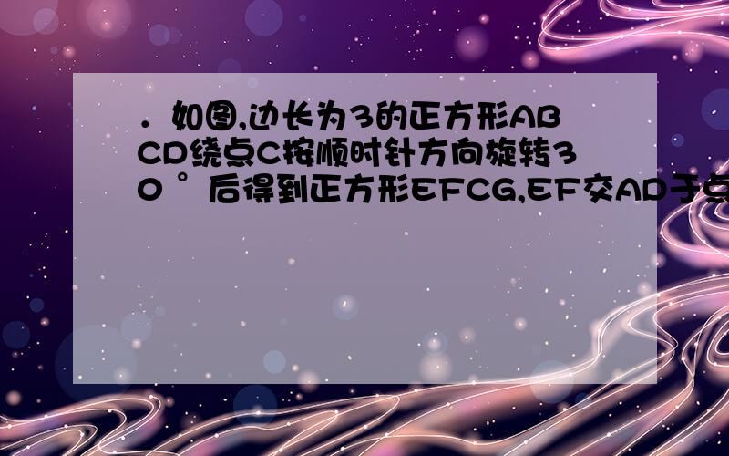 ．如图,边长为3的正方形ABCD绕点C按顺时针方向旋转30 °后得到正方形EFCG,EF交AD于点H,则四边形DHFC的面积为