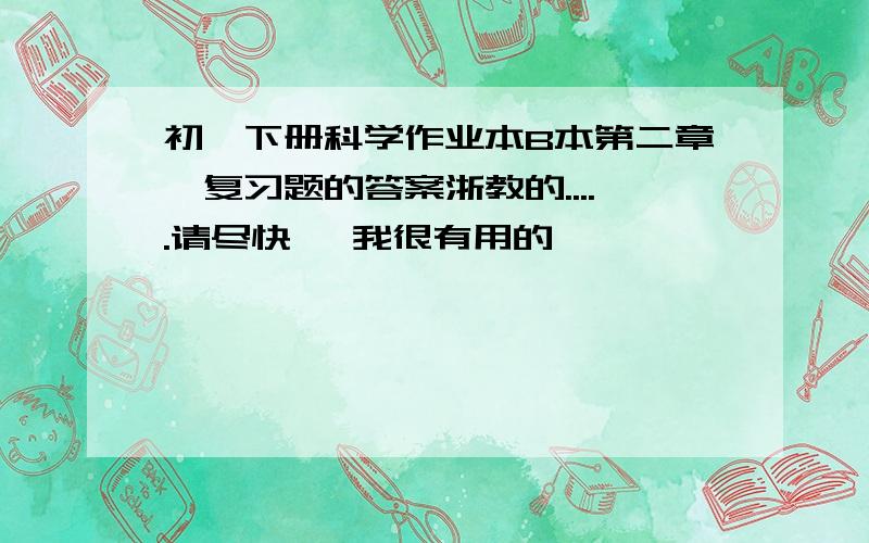 初一下册科学作业本B本第二章,复习题的答案浙教的.....请尽快 ,我很有用的