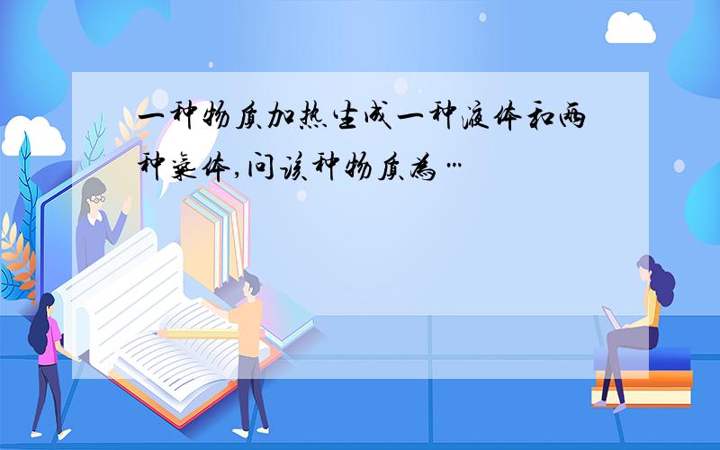 一种物质加热生成一种液体和两种气体,问该种物质为…