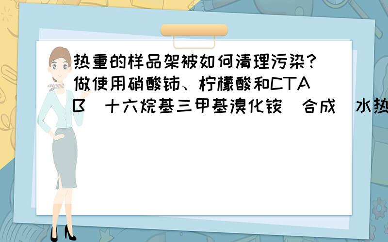 热重的样品架被如何清理污染?做使用硝酸铈、柠檬酸和CTAB（十六烷基三甲基溴化铵）合成（水热法）的氧化铈的热重分析实验,结果样品架的外表面出现许多的黑色斑点,不知道是什么原因,