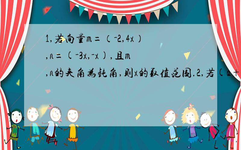 1,若向量m=（-2,4x）,n=(-3x,-x),且m,n的夹角为钝角,则x的取值范围.2,若(a+b)⊥(2a-b),(a-2b)⊥(2a+b),则a,b的夹角的余弦值为.3,已知a=(1,0),b=(2,1),当K为何实数时,Ka-b与a+3b平行?平行它们是同向还是反向?4,已