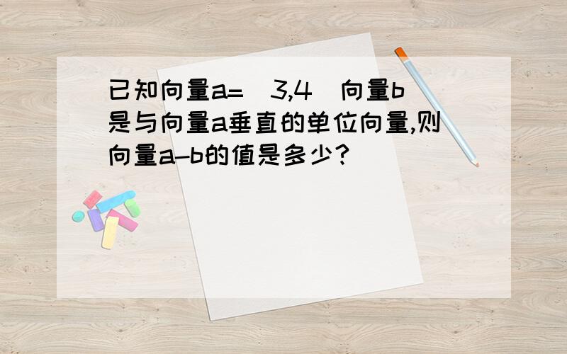 已知向量a=(3,4)向量b是与向量a垂直的单位向量,则向量a-b的值是多少?