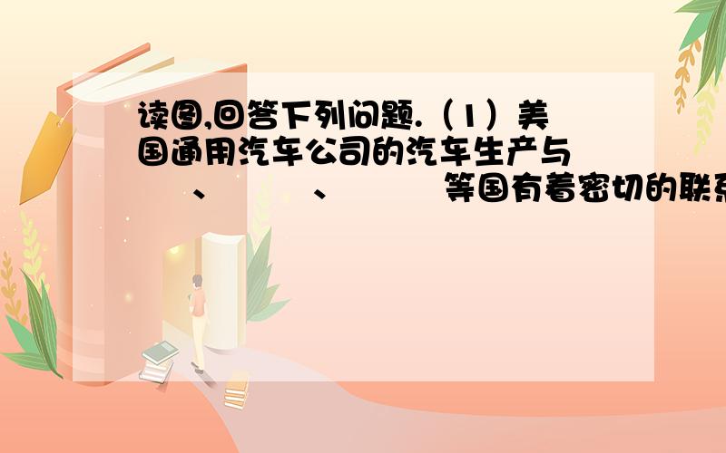 读图,回答下列问题.（1）美国通用汽车公司的汽车生产与      、        、         等国有着密切的联系.（2）图中表达的基本含义是                   .（3）美国的这种汽车生产方式有什么好处?