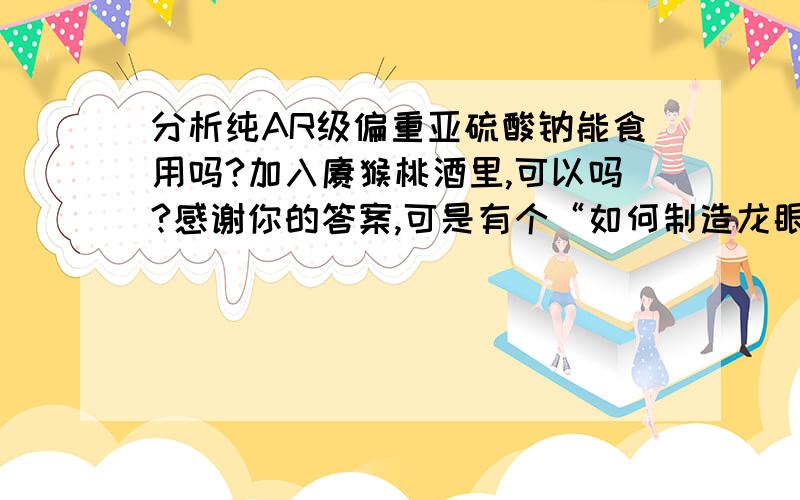 分析纯AR级偏重亚硫酸钠能食用吗?加入猕猴桃酒里,可以吗?感谢你的答案,可是有个“如何制造龙眼酒”的制造过程里就加了的? 还有成都有卖食品级的偏重亚硫酸钠吗?谢谢!