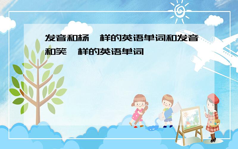 发音和杨一样的英语单词和发音和笑一样的英语单词