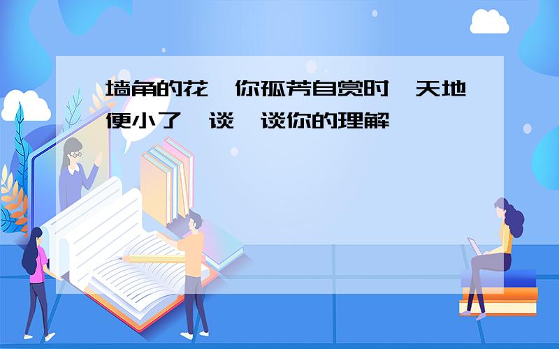 墙角的花,你孤芳自赏时,天地便小了,谈一谈你的理解