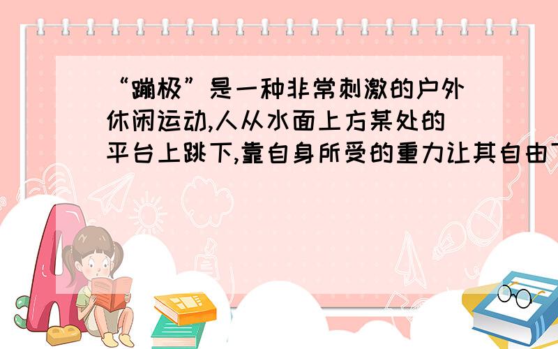 “蹦极”是一种非常刺激的户外休闲运动,人从水面上方某处的平台上跳下,靠自身所受的重力让其自由下落,被拉伸的蹦极绳又会产生向上的力,把人拉上去,然后人再下落．正是在这上上下下