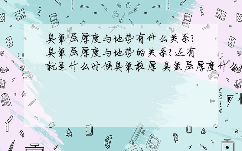 臭氧层厚度与地势有什么关系?臭氧层厚度与地势的关系?还有就是什么时候臭氧最厚 臭氧层厚度什么时候最薄?为什么南极是在10月的时候臭氧层厚度最薄