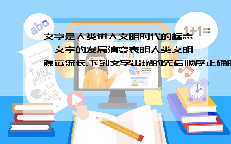 文字是人类进入文明时代的标志,文字的发展演变表明人类文明源远流长.下列文字出现的先后顺序正确的是 （ ）1.楔形文字 2.甲骨文 3.象形文字 4.图画文字A.4312 B.2314 C.1324 D.1243