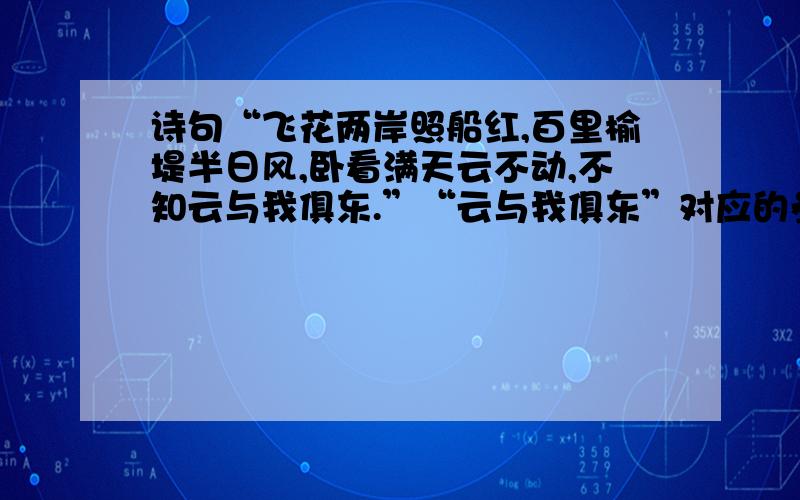 诗句“飞花两岸照船红,百里榆堤半日风,卧看满天云不动,不知云与我俱东.”“云与我俱东”对应的参考系A两岸    B船    C云    D诗人