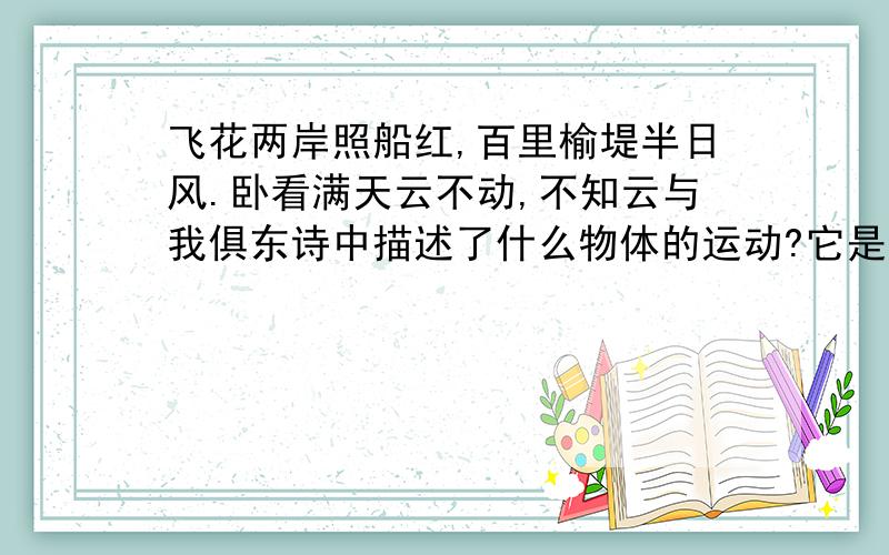 飞花两岸照船红,百里榆堤半日风.卧看满天云不动,不知云与我俱东诗中描述了什么物体的运动?它是以什么物体为参考系的?你对诗人关羽“榆堤”“云”“我”的运动与静止的说法有没有不