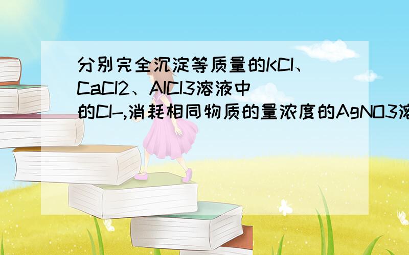 分别完全沉淀等质量的KCI、CaCI2、AICI3溶液中的CI-,消耗相同物质的量浓度的AgNO3溶液的体积比为3：2：1则上述溶液的体积比为