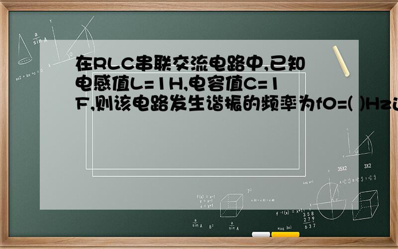 在RLC串联交流电路中,已知电感值L=1H,电容值C=1F,则该电路发生谐振的频率为f0=( )Hz还有解释下什么情况会发生谐振