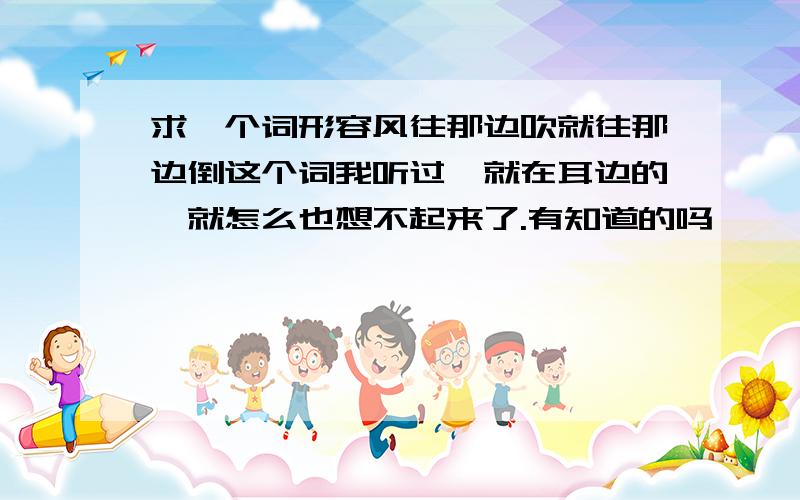 求一个词形容风往那边吹就往那边倒这个词我听过,就在耳边的,就怎么也想不起来了.有知道的吗