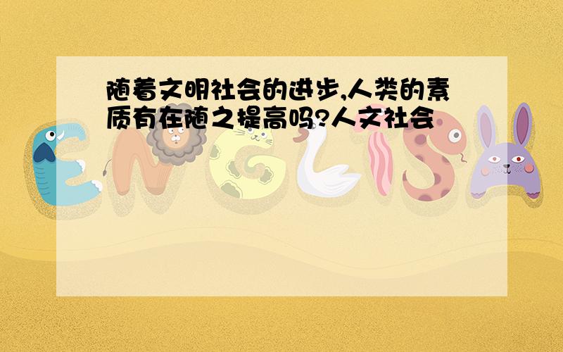 随着文明社会的进步,人类的素质有在随之提高吗?人文社会