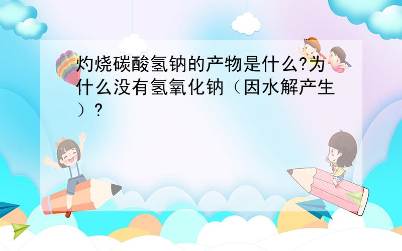 灼烧碳酸氢钠的产物是什么?为什么没有氢氧化钠（因水解产生）?