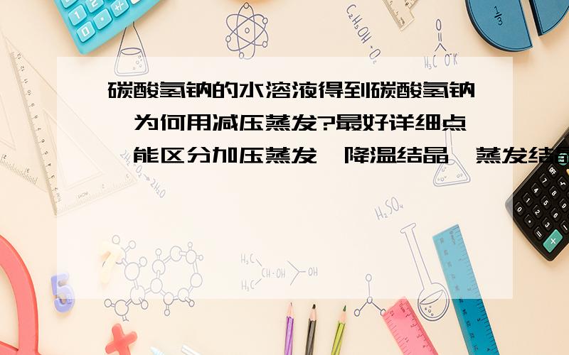 碳酸氢钠的水溶液得到碳酸氢钠,为何用减压蒸发?最好详细点,能区分加压蒸发,降温结晶,蒸发结晶,就更好了.谢谢.