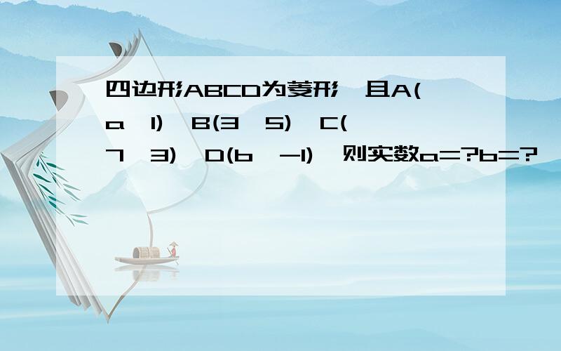 四边形ABCD为菱形,且A(a,1),B(3,5),C(7,3),D(b,-1),则实数a=?b=?