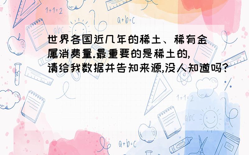 世界各国近几年的稀土、稀有金属消费量.最重要的是稀土的,请给我数据并告知来源,没人知道吗?