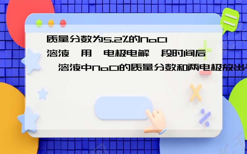 质量分数为5.2%的NaCl溶液,用铂电极电解一段时间后,溶液中NaCl的质量分数和两电极放出气体（标准情况下）可能符合实际的是NaCl质量分数 V(H2) V(Cl)a 6.2 11.2L 22.4Lb 6.2 11.2L 11.2Lc 2.3 11.2L 22.4Ld 2.3 1