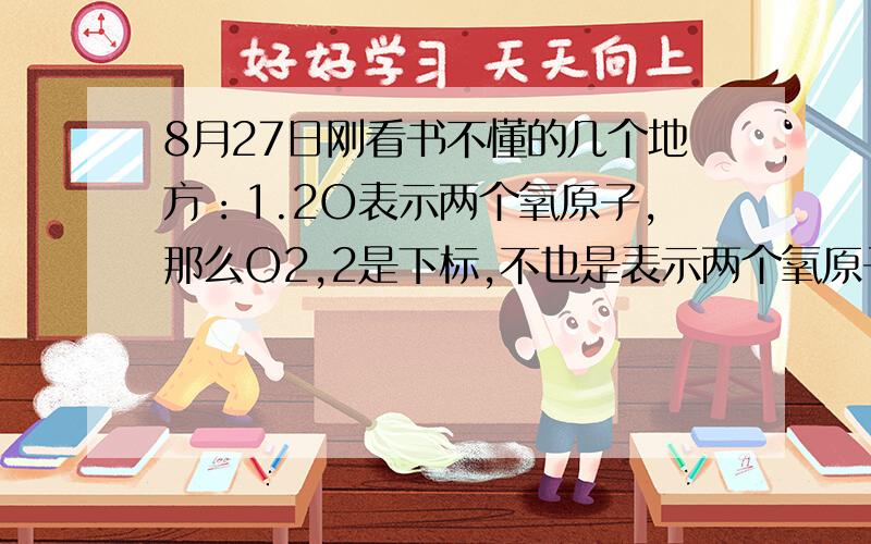 8月27日刚看书不懂的几个地方：1.2O表示两个氧原子,那么O2,2是下标,不也是表示两个氧原子.化学计量数和符号后面的下标有什么区别?2.离子都处于稳定结构吗?3.原子间有间隔吗（书上图没有