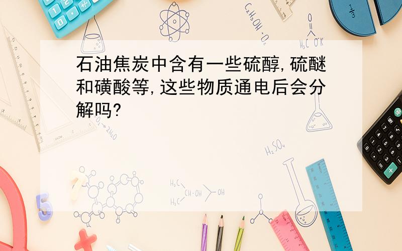 石油焦炭中含有一些硫醇,硫醚和磺酸等,这些物质通电后会分解吗?