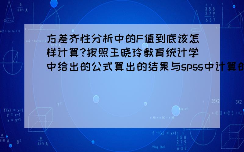 方差齐性分析中的F值到底该怎样计算?按照王晓玲教育统计学中给出的公式算出的结果与spss中计算的结果差异较大,到底该怎样计算?是不是二者算法不同,应该不相等?我把二次数据图片出来，