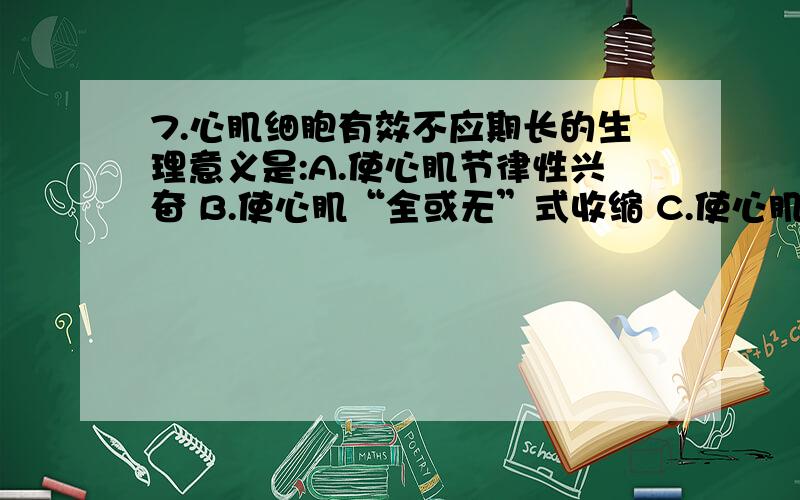 7.心肌细胞有效不应期长的生理意义是:A.使心肌节律性兴奋 B.使心肌“全或无”式收缩 C.使心肌收缩更有力D.使心肌不发生强直性收缩 E.使心肌同步收缩