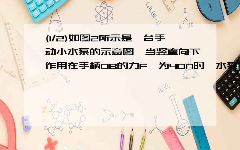 (1/2)如图2所示是一台手动小水泵的示意图,当竖直向下作用在手柄OB的力F,为40N时,水泵提起一定量的水手柄长OB=50cm,这时它与水平面夹角为30°,OC间的距离为15cm    （1）动力臂L1；（2）这时提起