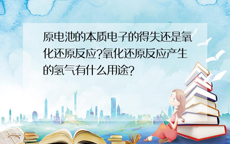 原电池的本质电子的得失还是氧化还原反应?氧化还原反应产生的氢气有什么用途?