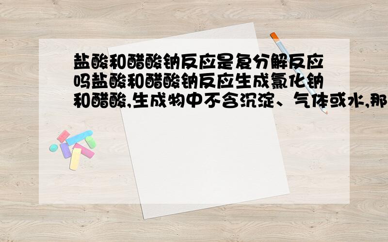 盐酸和醋酸钠反应是复分解反应吗盐酸和醋酸钠反应生成氯化钠和醋酸,生成物中不含沉淀、气体或水,那么这个反应是否属于复分解反应