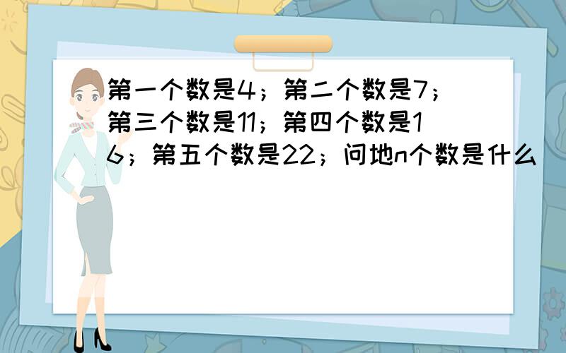 第一个数是4；第二个数是7；第三个数是11；第四个数是16；第五个数是22；问地n个数是什么