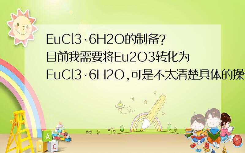 EuCl3·6H2O的制备?目前我需要将Eu2O3转化为EuCl3·6H2O,可是不太清楚具体的操作方法,求解决,谢谢!