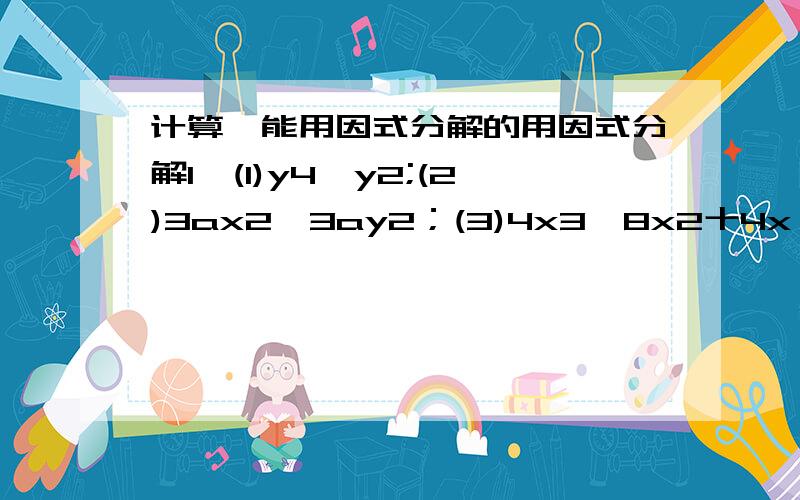 计算,能用因式分解的用因式分解1、(1)y4一y2;(2)3ax2一3ay2；(3)4x3一8x2十4x；(4)a2一2a(b十c)十(b十c)2.2、(1)(2a一1)(a一4)一(a十3)(a一1)；(2)t2一(t十1)(t一5)；(3)(x十1)(x2十x十1)；(4)(2x十3)(x2一x十1).3、x4十7