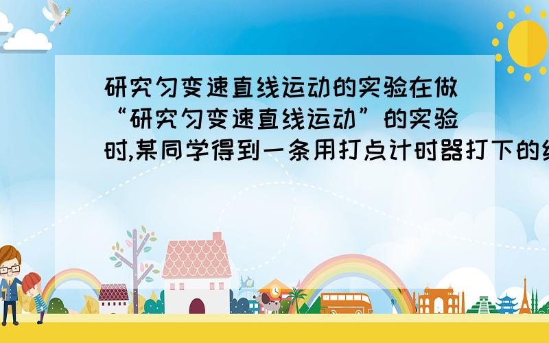 研究匀变速直线运动的实验在做“研究匀变速直线运动”的实验时,某同学得到一条用打点计时器打下的纸带,并在其上取了A、B、C、D、E、F等6个计数点,每相邻两个计数点时间间隔为0.1s用刻