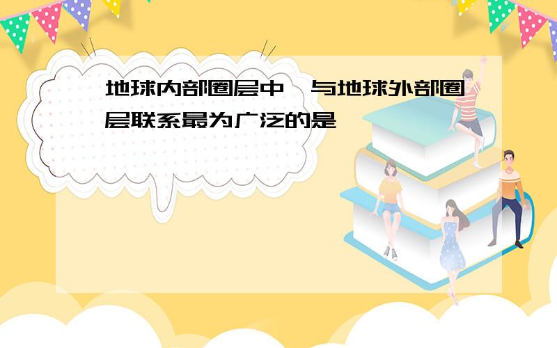 地球内部圈层中,与地球外部圈层联系最为广泛的是