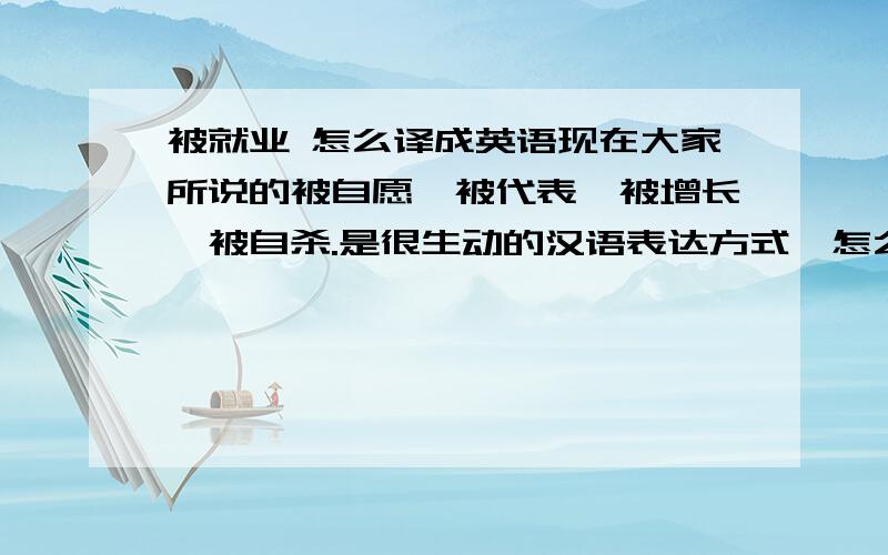 被就业 怎么译成英语现在大家所说的被自愿、被代表、被增长、被自杀.是很生动的汉语表达方式,怎么翻译成英语呢?抱歉，直接翻译成英语被动句是不符合原意的，因为这里汉语的“被”特