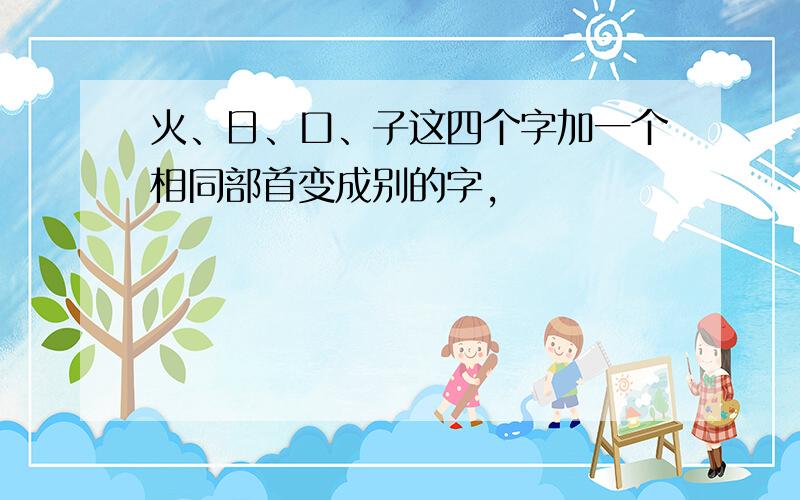 火、日、口、子这四个字加一个相同部首变成别的字,