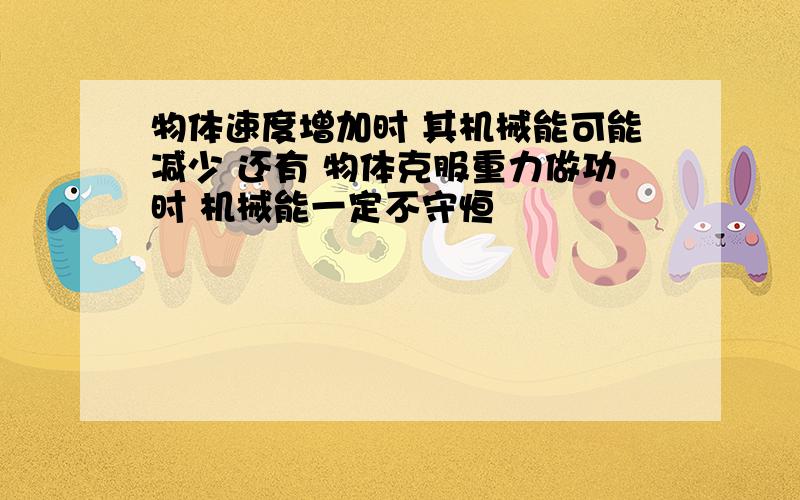 物体速度增加时 其机械能可能减少 还有 物体克服重力做功时 机械能一定不守恒