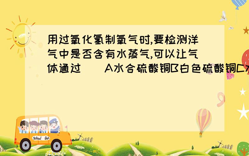 用过氧化氢制氧气时,要检测洋气中是否含有水蒸气,可以让气体通过（）A水合硫酸铜B白色硫酸铜C水合氯化钴D以上都是