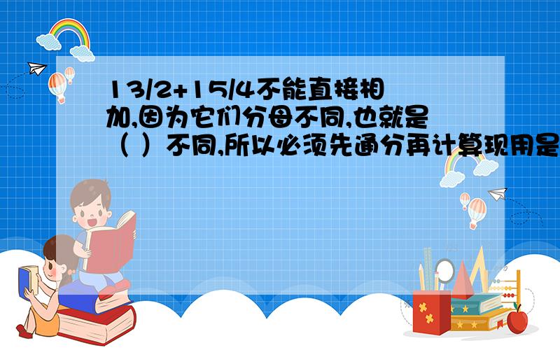 13/2+15/4不能直接相加,因为它们分母不同,也就是（ ）不同,所以必须先通分再计算现用是13分之2+15分之4